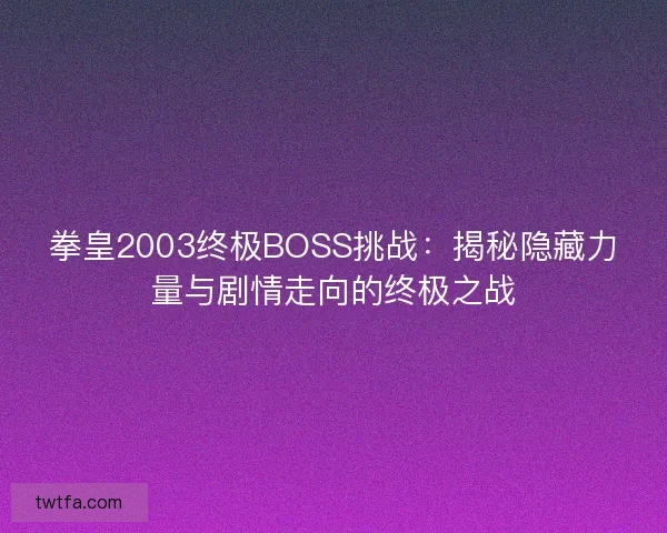 拳皇2003终极BOSS挑战：揭秘隐藏力量与剧情走向的终极之战