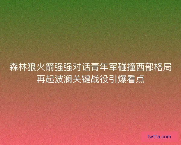 森林狼火箭强强对话青年军碰撞西部格局再起波澜关键战役引爆看点