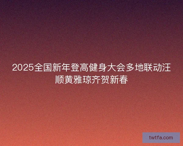 2025全国新年登高健身大会多地联动汪顺黄雅琼齐贺新春 2025全国新年登高健身大会多地联动汪顺黄雅琼齐贺新春