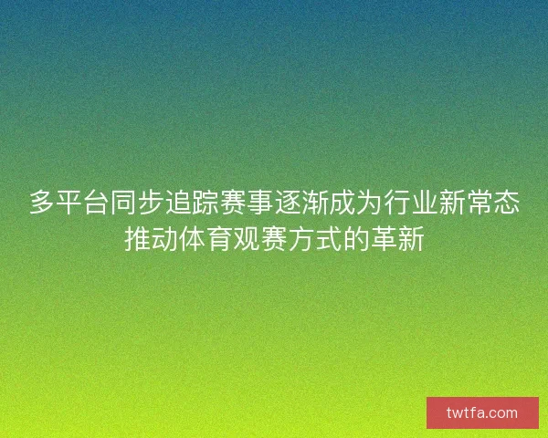 多平台同步追踪赛事逐渐成为行业新常态推动体育观赛方式的革新 多平台同步追踪赛事逐渐成为行业新常态推动体育观赛方式的革新