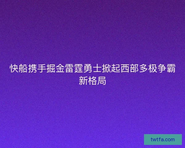 快船携手掘金雷霆勇士掀起西部多极争霸新格局 快船携手掘金雷霆勇士掀起西部多极争霸新格局