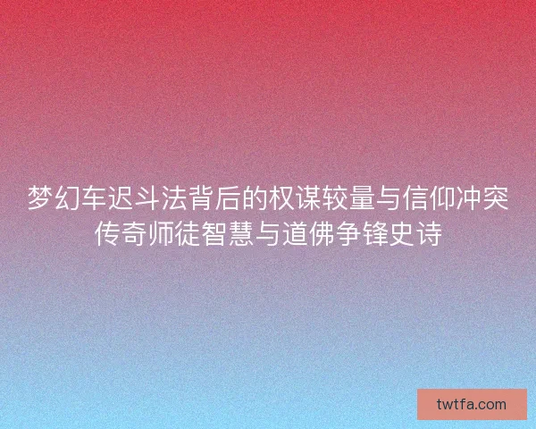 梦幻车迟斗法背后的权谋较量与信仰冲突传奇师徒智慧与道佛争锋史诗 梦幻车迟斗法背后的权谋较量与信仰冲突传奇师徒智慧与道佛争锋史诗