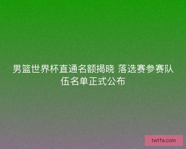 男篮世界杯直通名额揭晓 落选赛参赛队伍名单正式公布