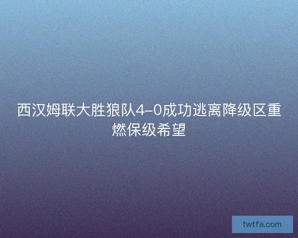 西汉姆联大胜狼队4-0成功逃离降级区重燃保级希望