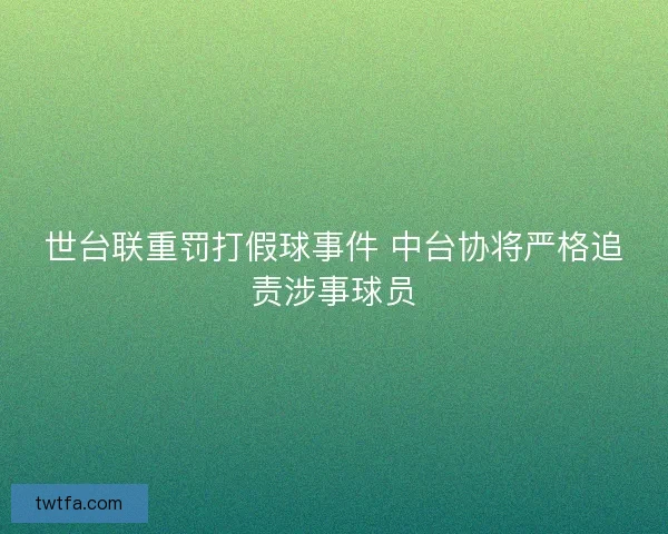 世台联重罚打假球事件 中台协将严格追责涉事球员