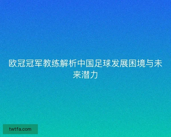 欧冠冠军教练解析中国足球发展困境与未来潜力