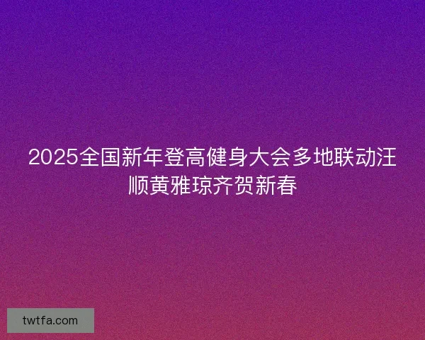 2025全国新年登高健身大会多地联动汪顺黄雅琼齐贺新春