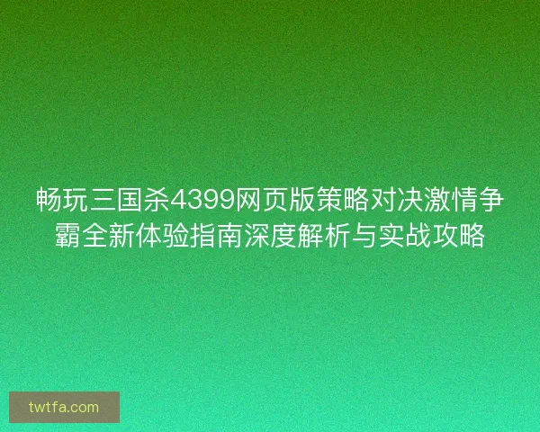 畅玩三国杀4399网页版策略对决激情争霸全新体验指南深度解析与实战攻略