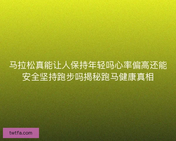 马拉松真能让人保持年轻吗心率偏高还能安全坚持跑步吗揭秘跑马健康真相