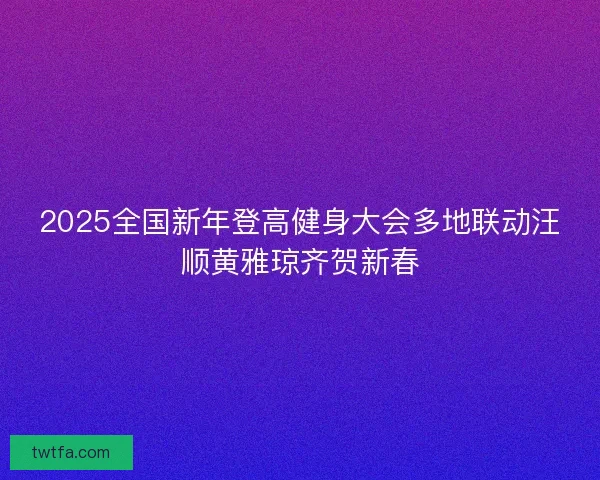 2025全国新年登高健身大会多地联动汪顺黄雅琼齐贺新春