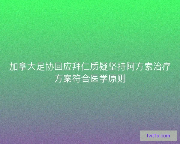 加拿大足协回应拜仁质疑坚持阿方索治疗方案符合医学原则